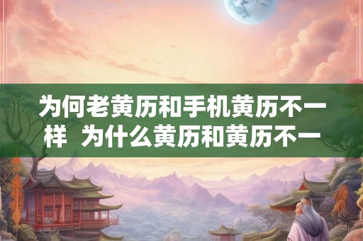 为何老黄历和手机黄历不一样  为什么黄历和黄历不一样