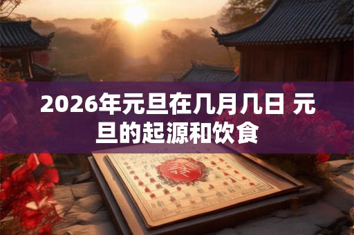 2026年元旦在几月几日 元旦的起源和饮食 2026年元旦在几月几日 元旦的起源和饮食