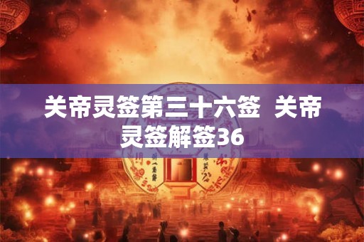 关帝灵签第三十六签  关帝灵签解签36