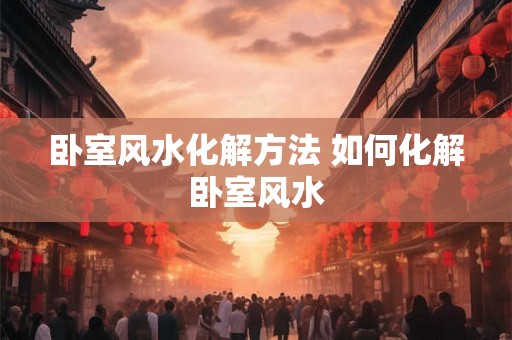 卧室风水化解方法 如何化解卧室风水 卧室风水化解方法 如何化解卧室风水