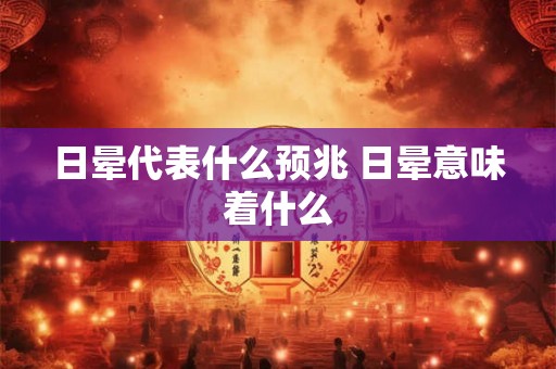 日晕代表什么预兆 日晕意味着什么