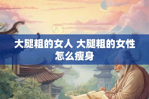 大腿粗的女人 大腿粗的女性怎么瘦身 大腿粗的女人 大腿粗的女性怎么瘦身