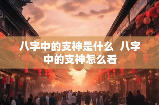 八字中的支神是什么  八字中的支神怎么看