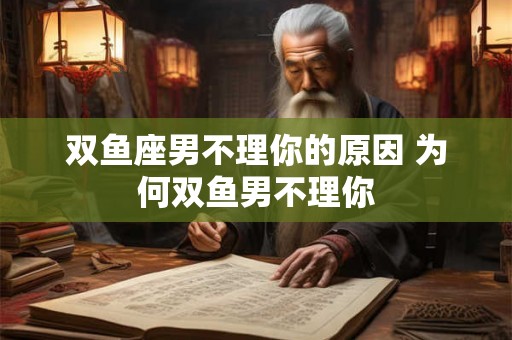 双鱼座男不理你的原因 为何双鱼男不理你