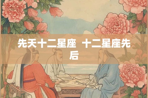 先天十二星座 十二星座先后 先天十二星座 十二星座先后