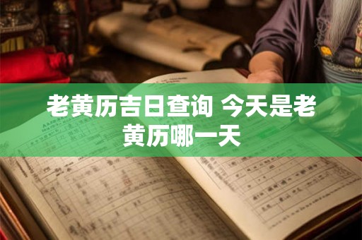 老黄历吉日查询 今天是老黄历哪一天