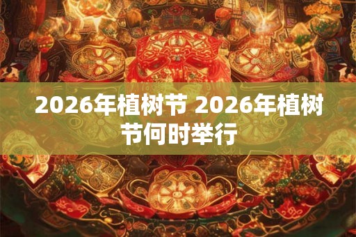 2026年植树节 2026年植树节何时举行