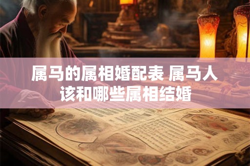 属马的属相婚配表 属马人该和哪些属相结婚