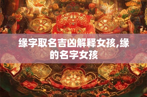 缘字取名吉凶解释女孩,缘的名字女孩 缘字取名吉凶解释女孩,缘的名字女孩
