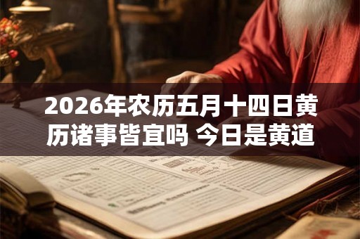 2026年农历五月十四日黄历诸事皆宜吗 今日是黄道吉日吗