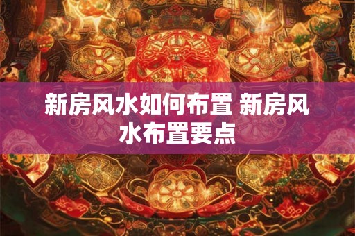 新房风水如何布置 新房风水布置要点