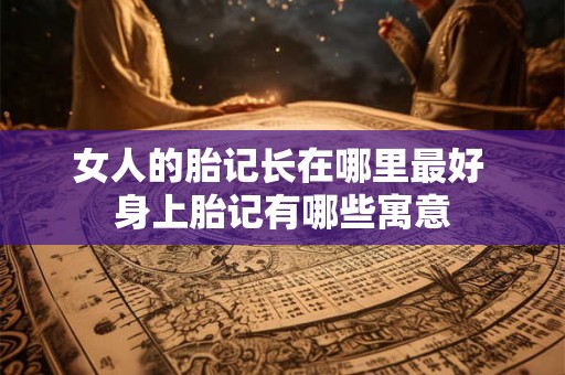 女人的胎记长在哪里最好 身上胎记有哪些寓意