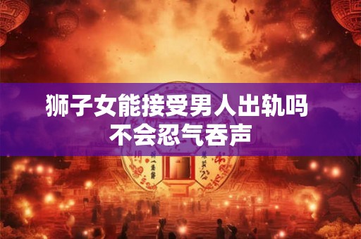 狮子女能接受男人出轨吗 不会忍气吞声