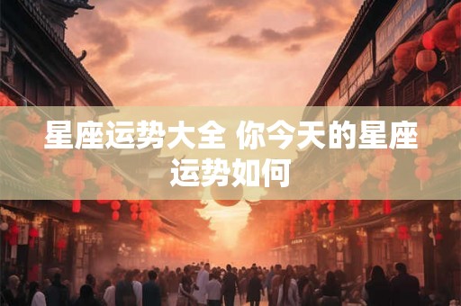 星座运势大全 你今天的星座运势如何