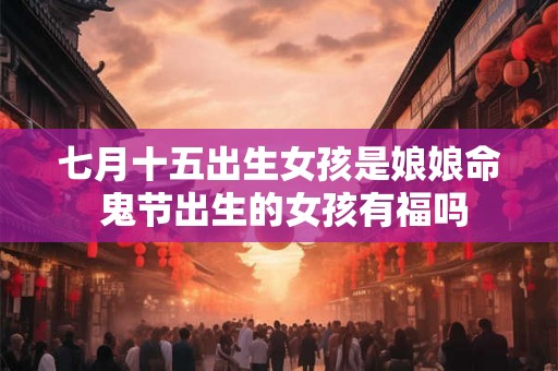 七月十五出生女孩是娘娘命 鬼节出生的女孩有福吗