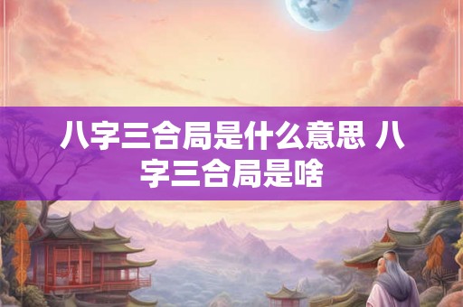八字三合局是什么意思 八字三合局是啥 八字三合局是什么意思 八字三合局是啥