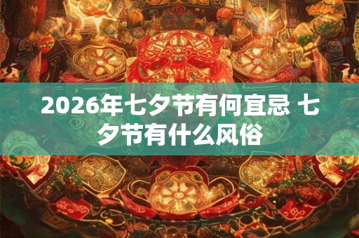 2026年七夕节有何宜忌 七夕节有什么风俗