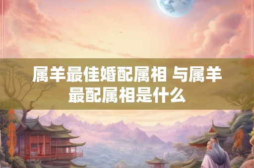 属羊最佳婚配属相 与属羊最配属相是什么