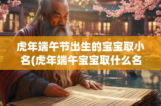 虎年端午节出生的宝宝取小名(虎年端午宝宝取什么名字好？)