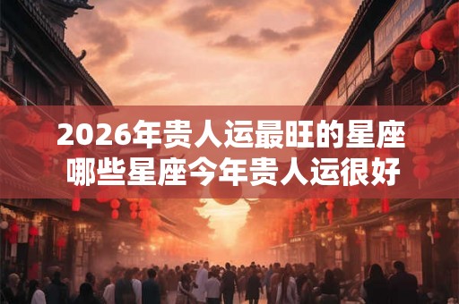 2026年贵人运最旺的星座 哪些星座今年贵人运很好