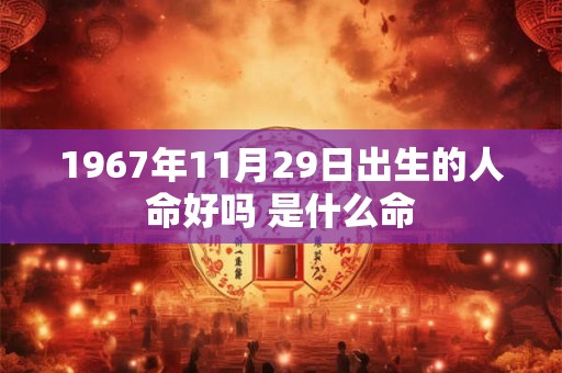 1967年11月29日出生的人命好吗 是什么命