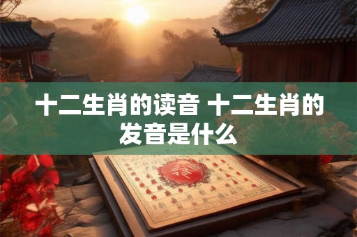十二生肖的读音 十二生肖的发音是什么
