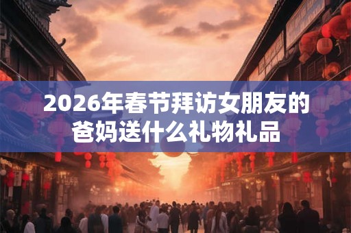 2026年春节拜访女朋友的爸妈送什么礼物礼品