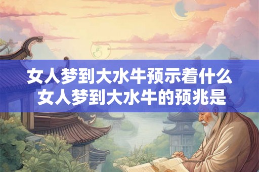 女人梦到大水牛预示着什么 女人梦到大水牛的预兆是什么