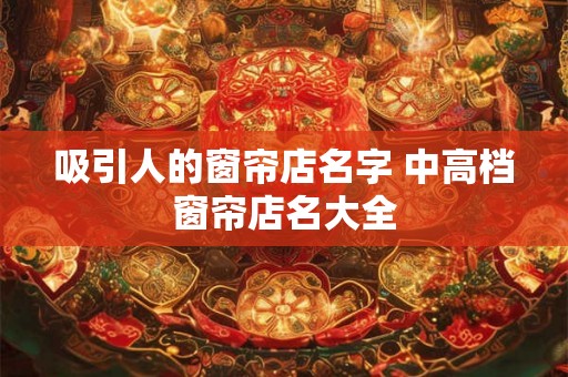吸引人的窗帘店名字 中高档窗帘店名大全