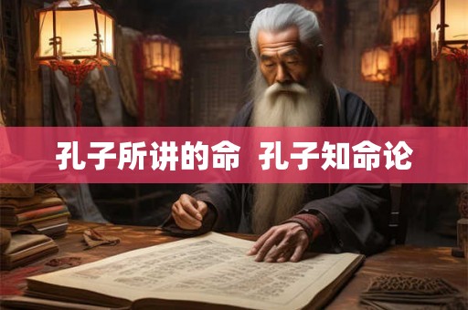 孔子所讲的命 孔子知命论 孔子所讲的命 孔子知命论