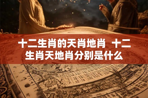 十二生肖的天肖地肖 十二生肖天地肖分别是什么 十二生肖的天肖地肖 十二生肖天地肖分别是什么
