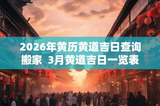 2026年黄历黄道吉日查询搬家  3月黄道吉日一览表