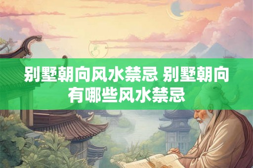 别墅朝向风水禁忌 别墅朝向有哪些风水禁忌 别墅朝向风水禁忌 别墅朝向有哪些风水禁忌