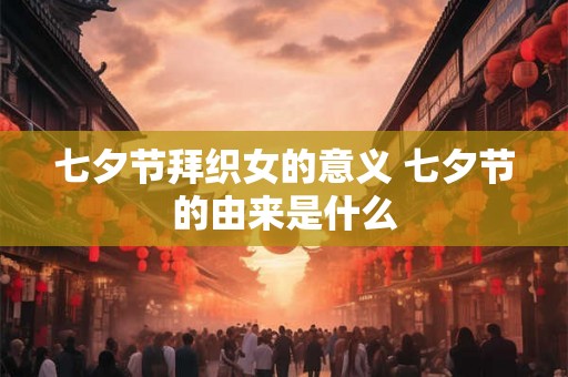 七夕节拜织女的意义 七夕节的由来是什么 七夕节拜织女的意义 七夕节的由来是什么