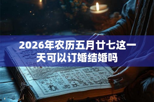 2026年农历五月廿七这一天可以订婚结婚吗