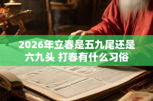 2026年立春是五九尾还是六九头 打春有什么习俗