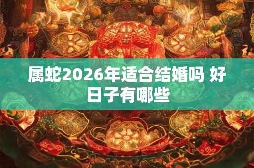 属蛇2026年适合结婚吗 好日子有哪些