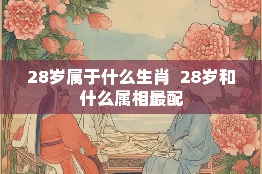 28岁属于什么生肖  28岁和什么属相最配