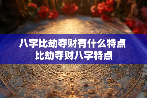 八字比劫夺财有什么特点 比劫夺财八字特点