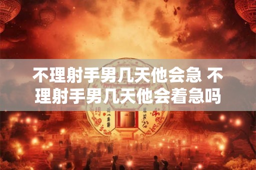 不理射手男几天他会急 不理射手男几天他会着急吗