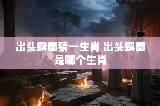 出头露面猜一生肖 出头露面是哪个生肖 出头露面猜一生肖 出头露面是哪个生肖