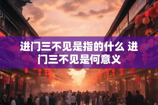进门三不见是指的什么 进门三不见是何意义