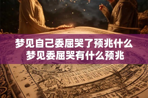梦见自己委屈哭了预兆什么 梦见委屈哭有什么预兆