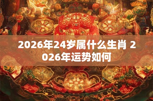 2026年24岁属什么生肖 2026年运势如何