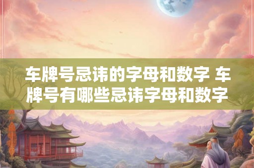车牌号忌讳的字母和数字 车牌号有哪些忌讳字母和数字