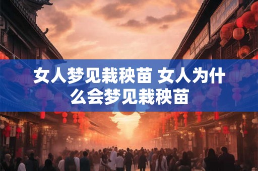 女人梦见栽秧苗 女人为什么会梦见栽秧苗