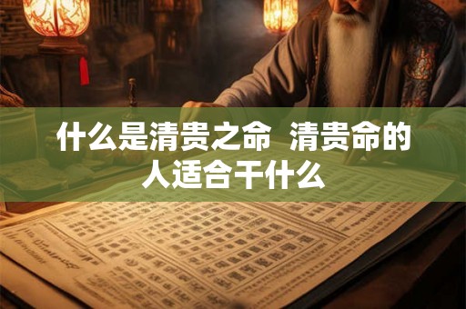 什么是清贵之命  清贵命的人适合干什么