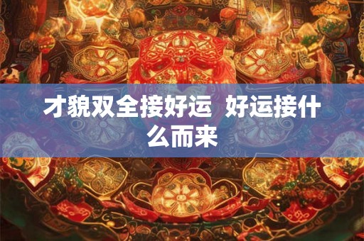才貌双全接好运 好运接什么而来 才貌双全接好运 好运接什么而来