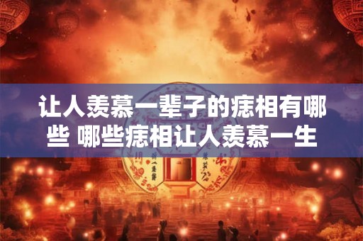 让人羡慕一辈子的痣相有哪些 哪些痣相让人羡慕一生