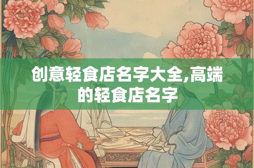 创意轻食店名字大全,高端的轻食店名字 创意轻食店名字大全,高端的轻食店名字